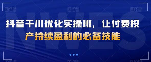 抖音千川优化实操班，让付费投产持续盈利的必备技能-冒泡网