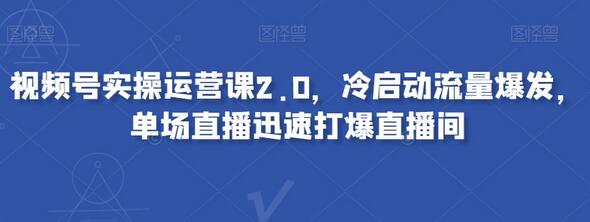 视频号实操运营课2.0,冷启动流量爆发,单场直播迅速打爆直播间-冒泡网
