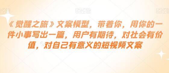 《觉醒之旅》文案模型,带着你,用你的一件小事写出一篇,用户有期待,对社会有价值,对自己有意义的短视频文案-冒泡网