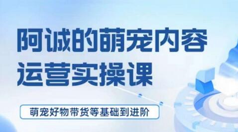 萌宠短视频运营实操课,萌宠好物带货基础到进阶-冒泡网