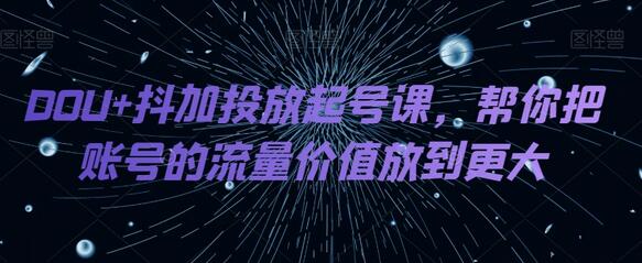 DOU+抖加投放起号课,帮你把账号的流量价值放到更大-冒泡网