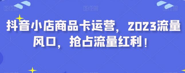 抖音小店商品卡运营，2023流量风口，抢占流量红利！-冒泡网