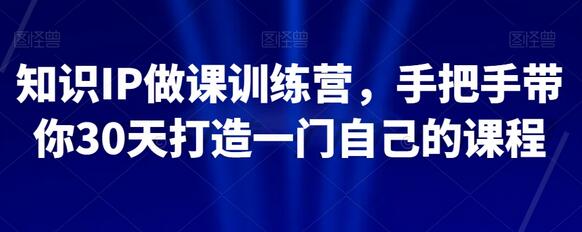 知识IP做课训练营，手把手带你30天打造一门自己的课程-冒泡网