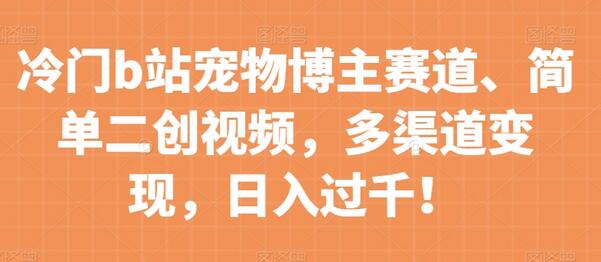 冷门b站宠物博主赛道,简单二创视频,多渠道变现,日入过千!-冒泡网