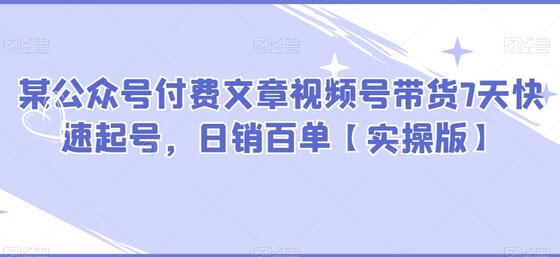 某公众号付费文章视频号带货7天快速起号,日销百单【实操版】-冒泡网