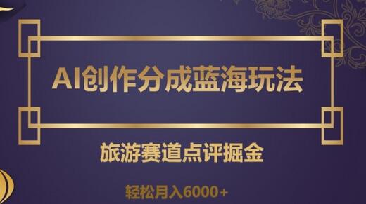 AI创作分成蓝海玩法,旅游赛道点评掘金,轻松月入6000+-冒泡网