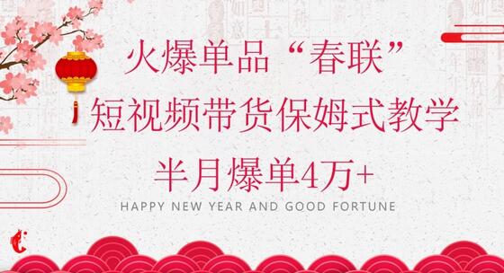 蓝海风口项目，火爆单品“春联”短视频带货保姆式教学，半月爆单4万+-冒泡网