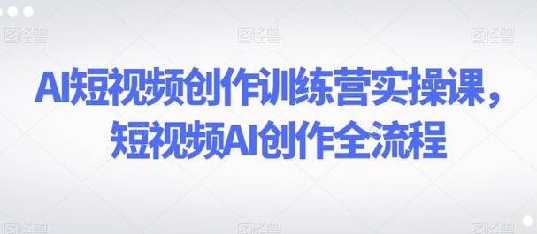 AI短视频创作训练营实操课,短视频AI创作全流程-冒泡网