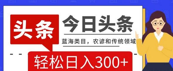 AI头条传统和农谚领域，蓝海类目，搬运+AI优化，轻松日入300+-冒泡网