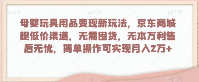 母婴玩具用品变现新玩法，京东商城超低价渠道，简单操作可实现月入2万+-冒泡网