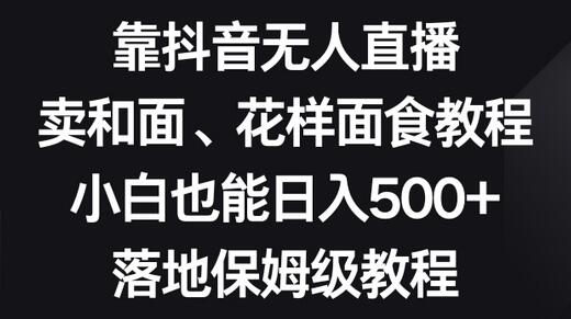 靠抖音无人直播，卖和面、花样面试教程，小白也能日入500+，落地保姆级教程-冒泡网
