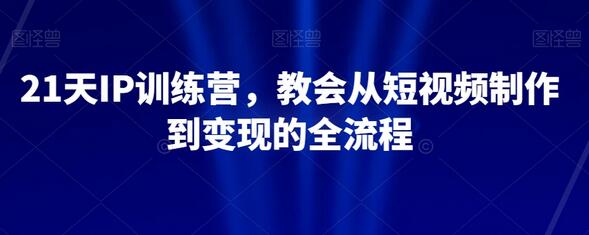 21天IP训练营，教会从短视频制作到变现的全流程-冒泡网