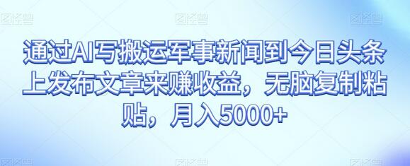 通过AI写搬运军事新闻到今日头条上发布文章来赚收益,无脑复制粘贴,月入5000+-冒泡网