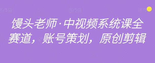 馒头老师·中视频系统课全赛道，账号策划，原创剪辑-冒泡网