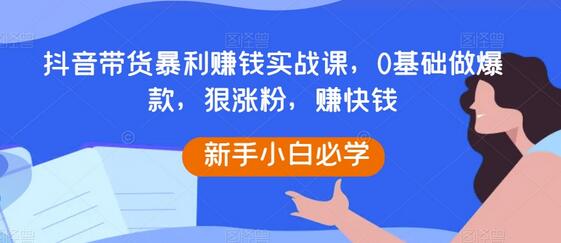抖音带货暴利赚钱实战课,0基础做爆款,狠涨粉,赚快钱-冒泡网