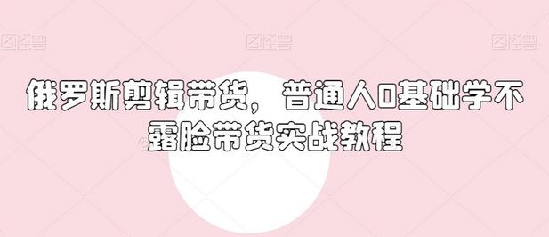 俄罗斯产品剪辑带货,普通人0基础学不露脸带货实战教程-冒泡网
