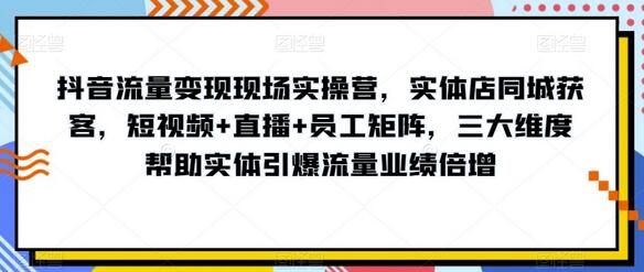 抖音流量变现现场实操营,实体店同城获客,短视频+直播+员工矩阵,三大维度帮助实体引爆流量业绩倍增-冒泡网