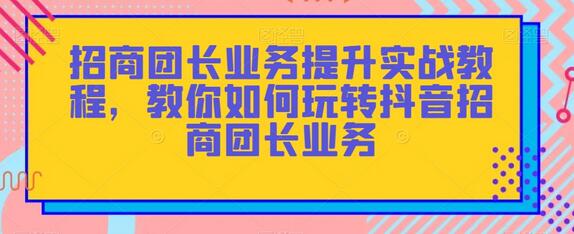 招商团长业务提升实战教程,教你如何玩转抖音招商团长业务-冒泡网