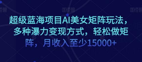 超级蓝海项目AI美女矩阵玩法，多种瀑力变现方式，轻松做矩阵，月收入至少15000+-冒泡网