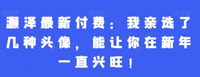 灏泽最新付费:我亲选了几种头像,能让你在新年一直兴旺!-冒泡网