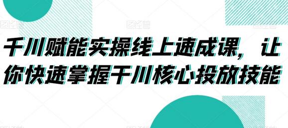 千川赋能实操线上速成课,让你快速掌握干川核心投放技能-冒泡网