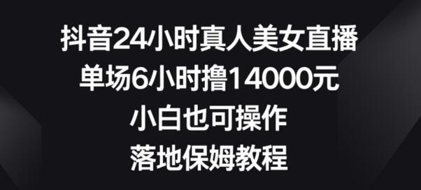 抖音24小时真人美女直播,单场6小时撸14000元,小白也可操作,落地保姆教程-冒泡网