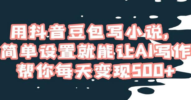 用抖音豆包写小说,简单设置就能让AI写作帮你每天变现500+-冒泡网