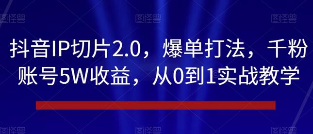 抖音IP切片2.0,爆单打法,千粉账号5W收益,从0到1实战教学-冒泡网