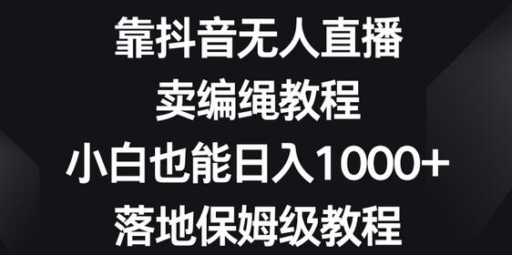 靠抖音无人直播，卖编绳教程，小白也能日入1000+，落地保姆级教程-冒泡网