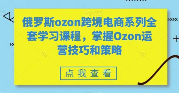 俄罗斯ozon跨境电商系列全套学习课程,掌握Ozon运营技巧和策略-冒泡网