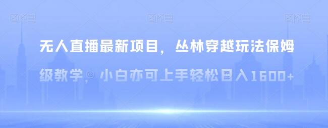 无人直播最新项目，丛林穿越玩法保姆级教学，小白亦可上手轻松日入1600+-冒泡网
