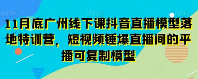 11月底广州线下课抖音直播模型落地特训营，短视频锤爆直播间的平播可复制模型-冒泡网