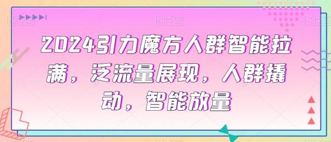 引力魔方人群智能拉满,泛流量展现,人群撬动,智能放量-冒泡网