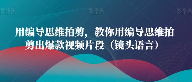 用编导思维拍剪,教你用编导思维拍剪出爆款视频片段(镜头语言)-冒泡网