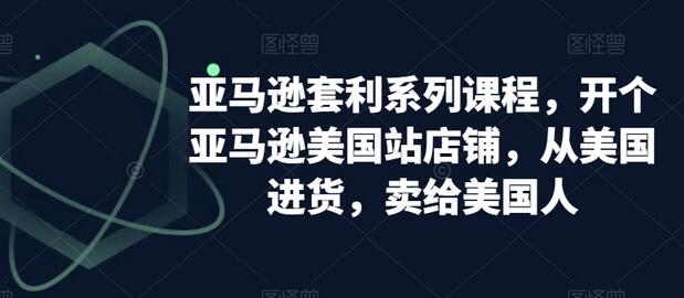 亚马逊套利系列课程,开个亚马逊美国站店铺,从美国进货,卖给美国人-冒泡网