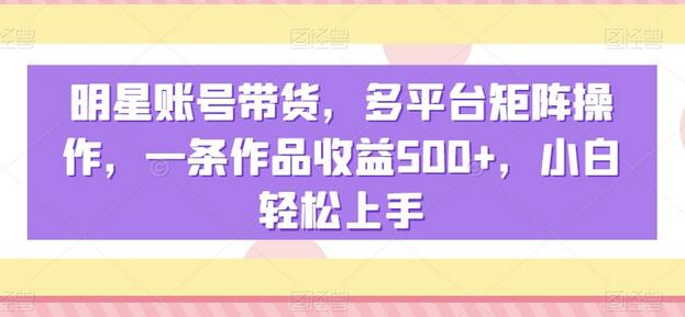 明星账号带货,多平台矩阵操作,一条作品收益500+,小白轻松上手-冒泡网