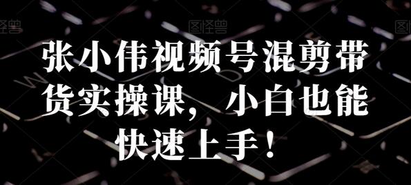 张小伟视频号混剪带货实操课,小白也能快速上手!-冒泡网