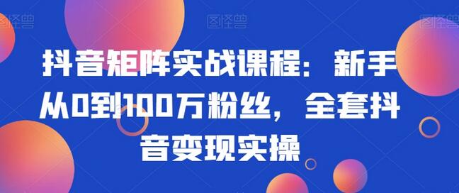 抖音矩阵实战课程:新手从0到100万粉丝,全套抖音变现实操-冒泡网