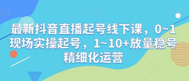 最新抖音直播起号线下课，0~1现场实操起号，1~10+放量稳号精细化运营-冒泡网