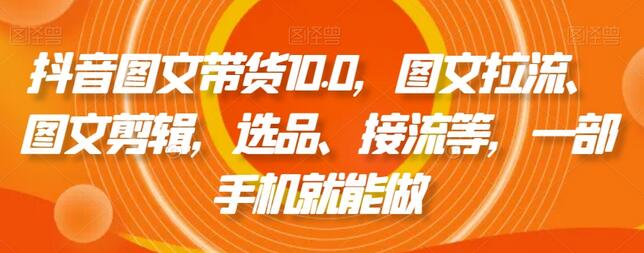 抖音图文带货10.0，图文拉流、图文剪辑，选品、接流等，一部手机就能做-冒泡网