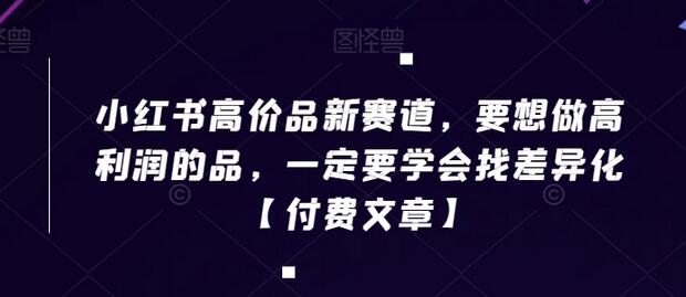 小红书高价品新赛道,要想做高利润的品,一定要学会找差异化【付费文章】-冒泡网