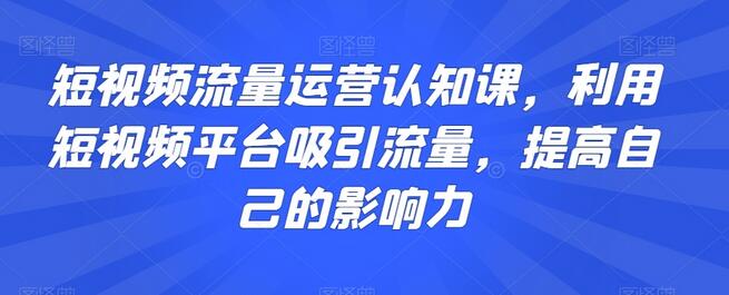 短视频流量运营认知课,利用短视频平台吸引流量,提高自己的影响力-冒泡网
