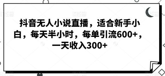 抖音无人小说直播，适合新手小白，每天半小时，每单引流600+，一天收入300+-冒泡网