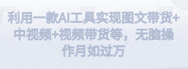 利用一款AI工具实现图文带货+中视频+视频带货等,无脑操作月如过万-冒泡网