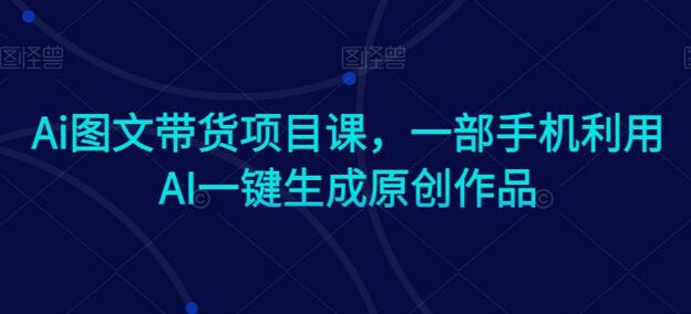 Ai图文带货项目课,一部手机利用AI一键生成原创作品-冒泡网