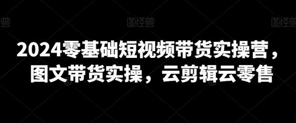 零基础短视频带货实操营,图文带货实操,云剪辑云零售-冒泡网