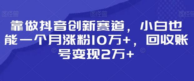 靠做抖音创新赛道，小白也能一个月涨粉10万+，回收账号变现2万+-冒泡网