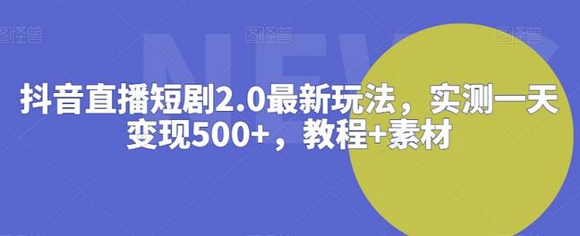 抖音直播短剧2.0最新玩法,实测一天变现500+,教程+素材-冒泡网