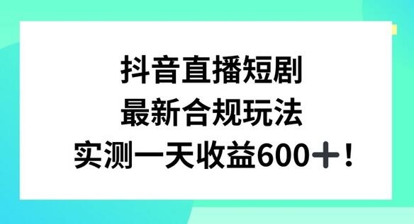 抖音直播短剧最新合规玩法,实测一天变现600+,教程+素材全解析-冒泡网