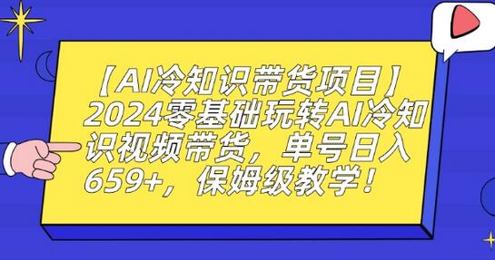 【AI冷知识带货项目】零基础玩转AI冷知识视频带货,单号日入659+,保姆级教学-冒泡网
